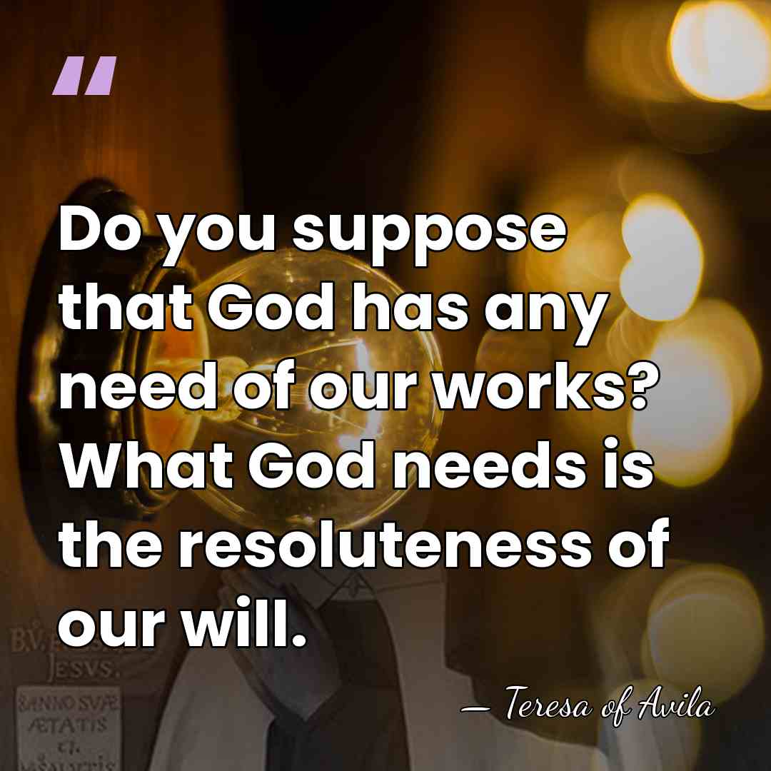 Do you suppose that God has any need of our works? What&hellip; - Teresa of Avila