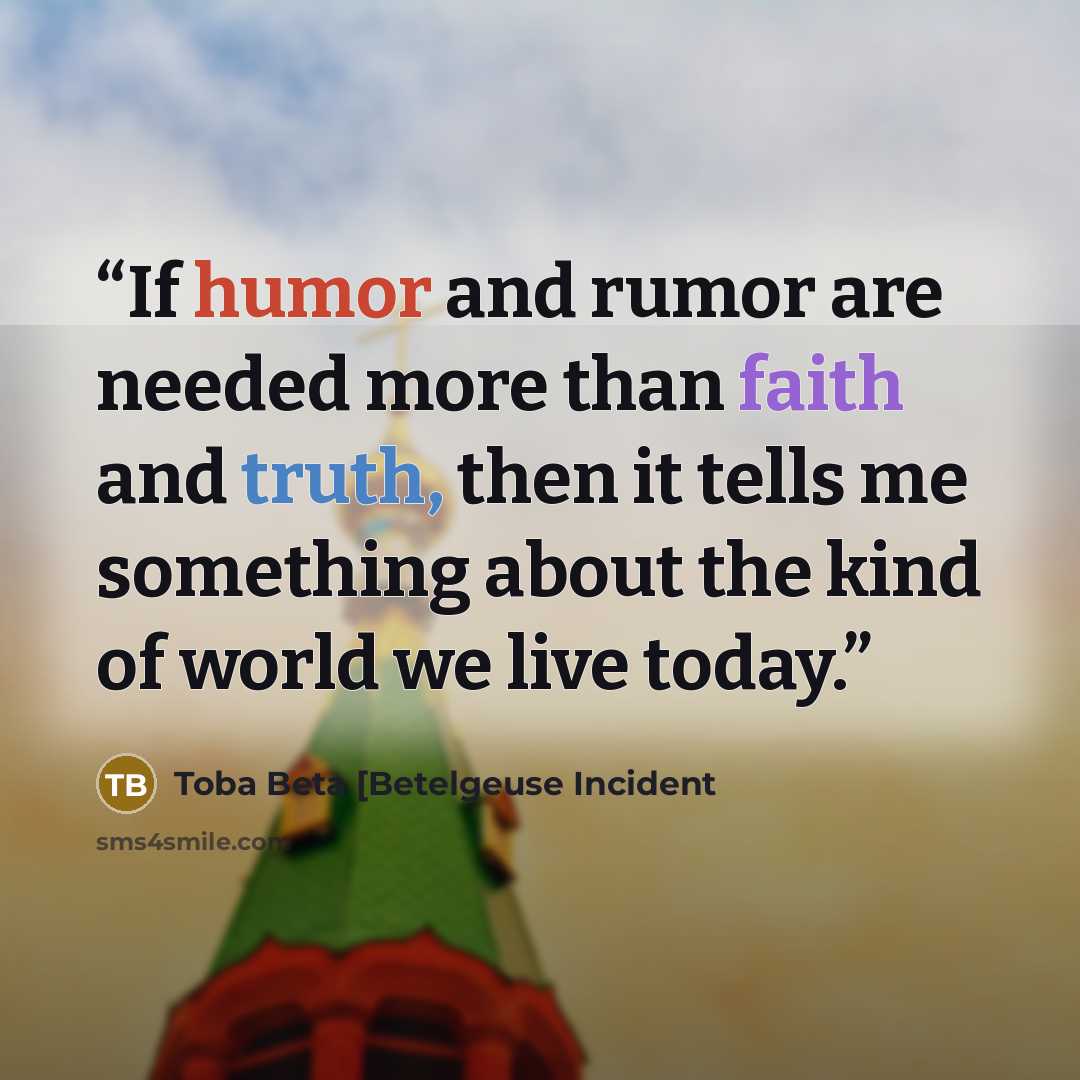“If humor and rumor are needed more than faith and truth, then it tells me something about the kind of world we live today.” quote by Toba Beta [Betelgeuse Incident