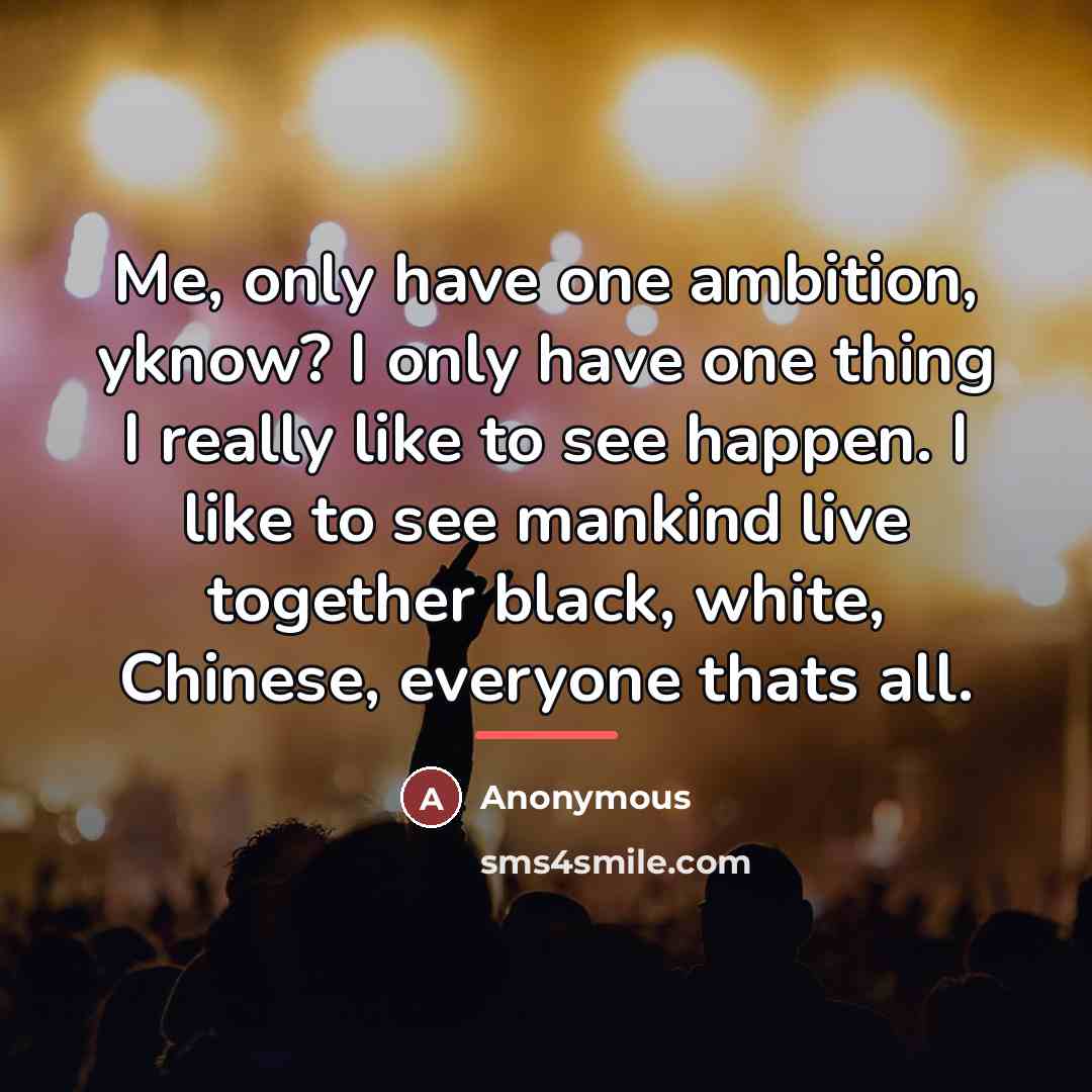 “Me, only have one ambition, yknow? I only have one…” quote by Anonymous