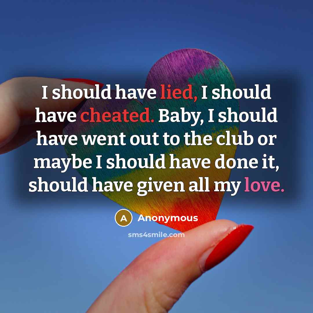 “I should have lied, I should have cheated. Baby, I should have went out to the club or maybe I should have done it, should have given all my love.” quote by Anonymous