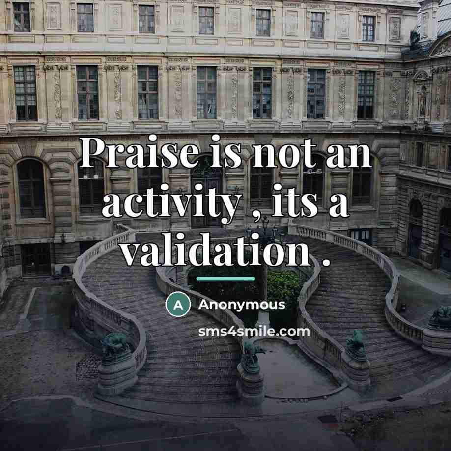 “Praise is not an activity , its a validation .…” quote by Anonymous
