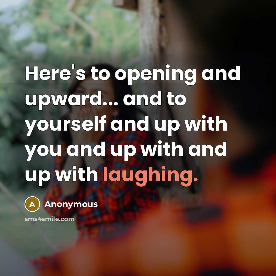 “Here's to opening and upward... and to yourself and up with you and up with and up with laughing.” quote by Anonymous