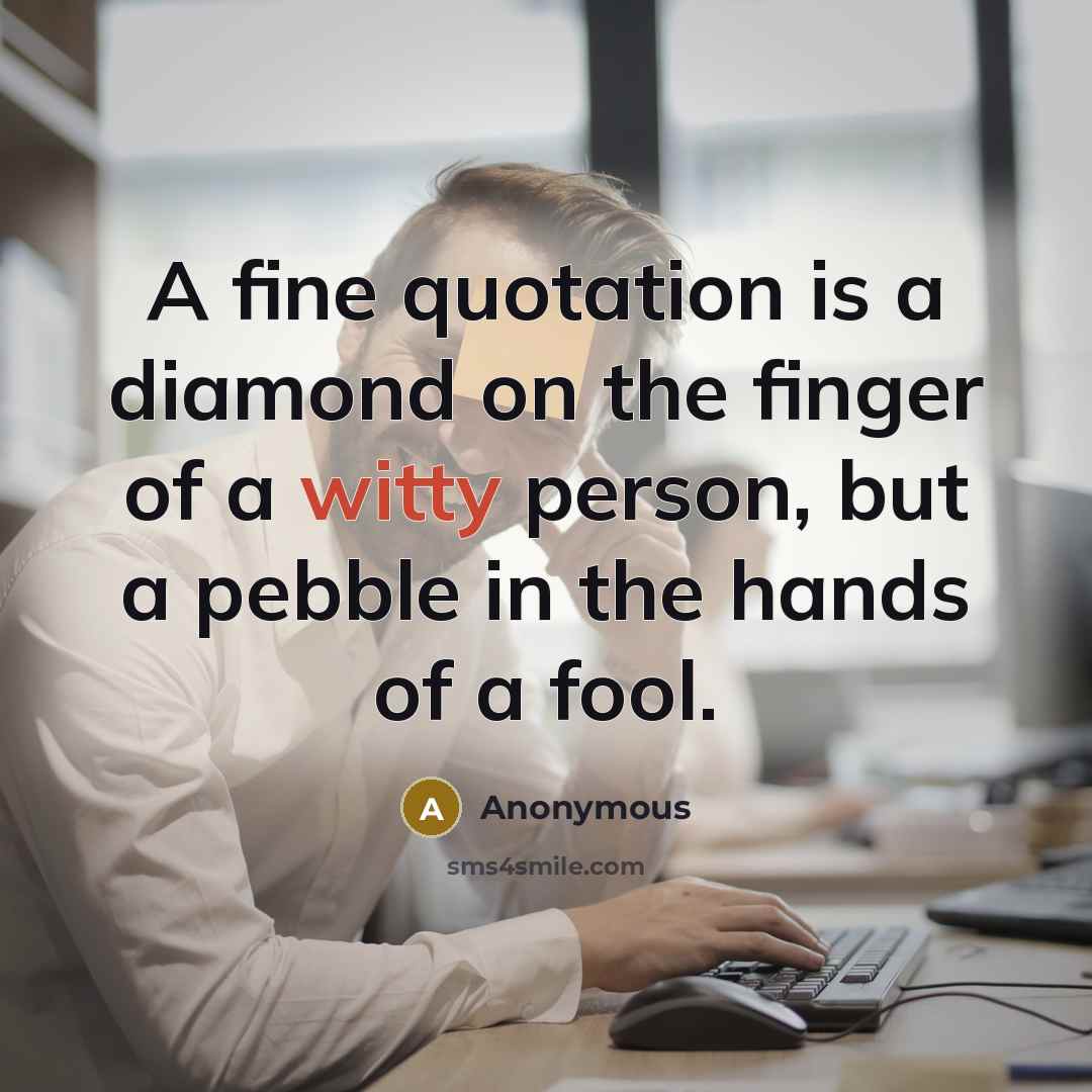“A fine quotation is a diamond on the finger of a witty person, but a pebble in the hands of a fool.” quote by Anonymous