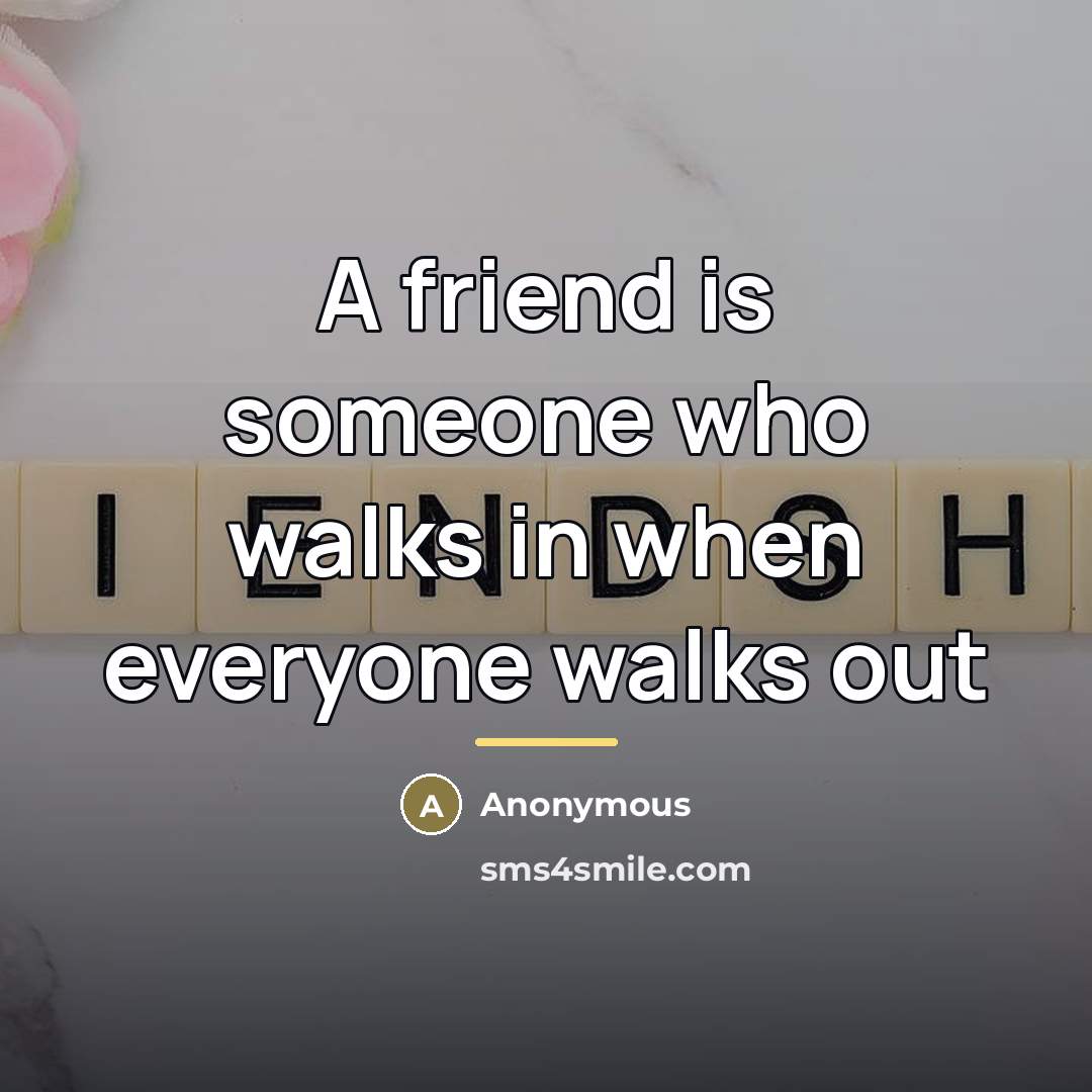 “A friend is someone who walks in when everyone walks…” quote by Anonymous