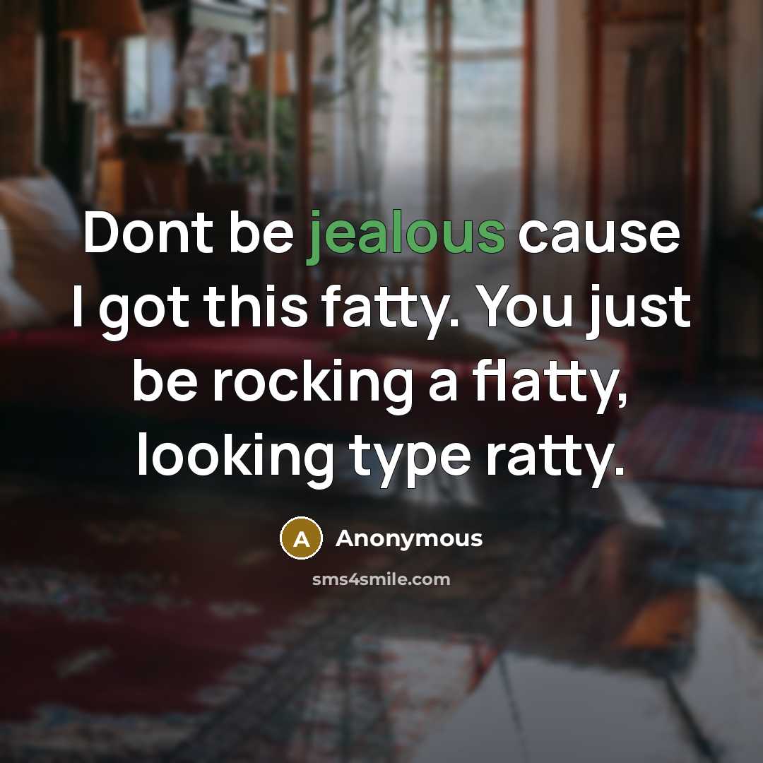 “Dont be jealous cause I got this fatty. You just…” quote by Anonymous