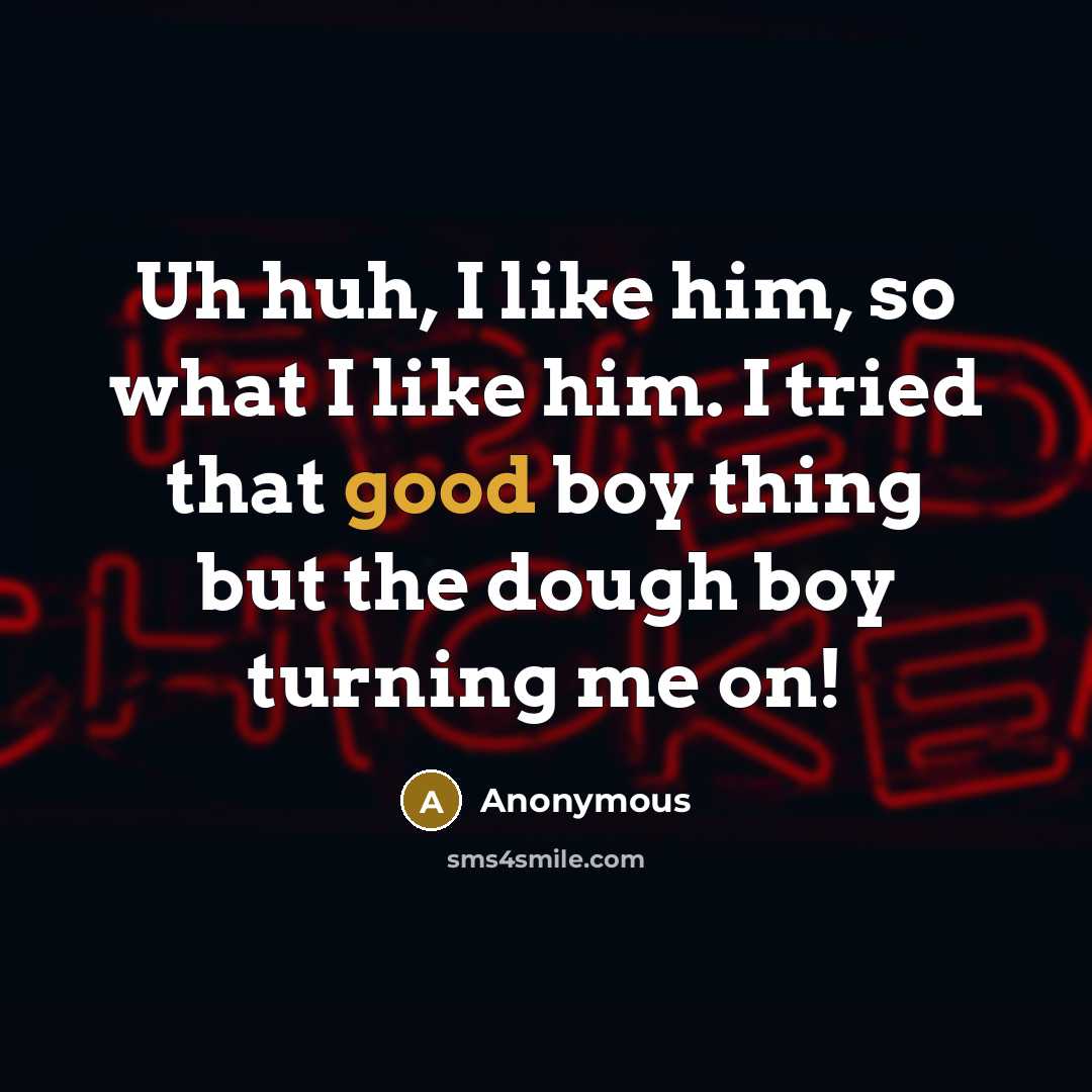 “Uh huh, I like him, so what I like him. I tried that good boy thing but the dough boy turning me on!” quote by Anonymous