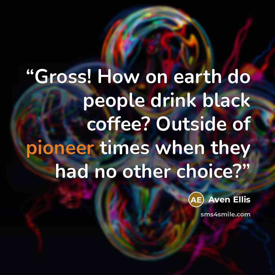 “Gross! How on earth do people drink black coffee? Outside of pioneer times when they had no other choice?” quote by Aven Ellis