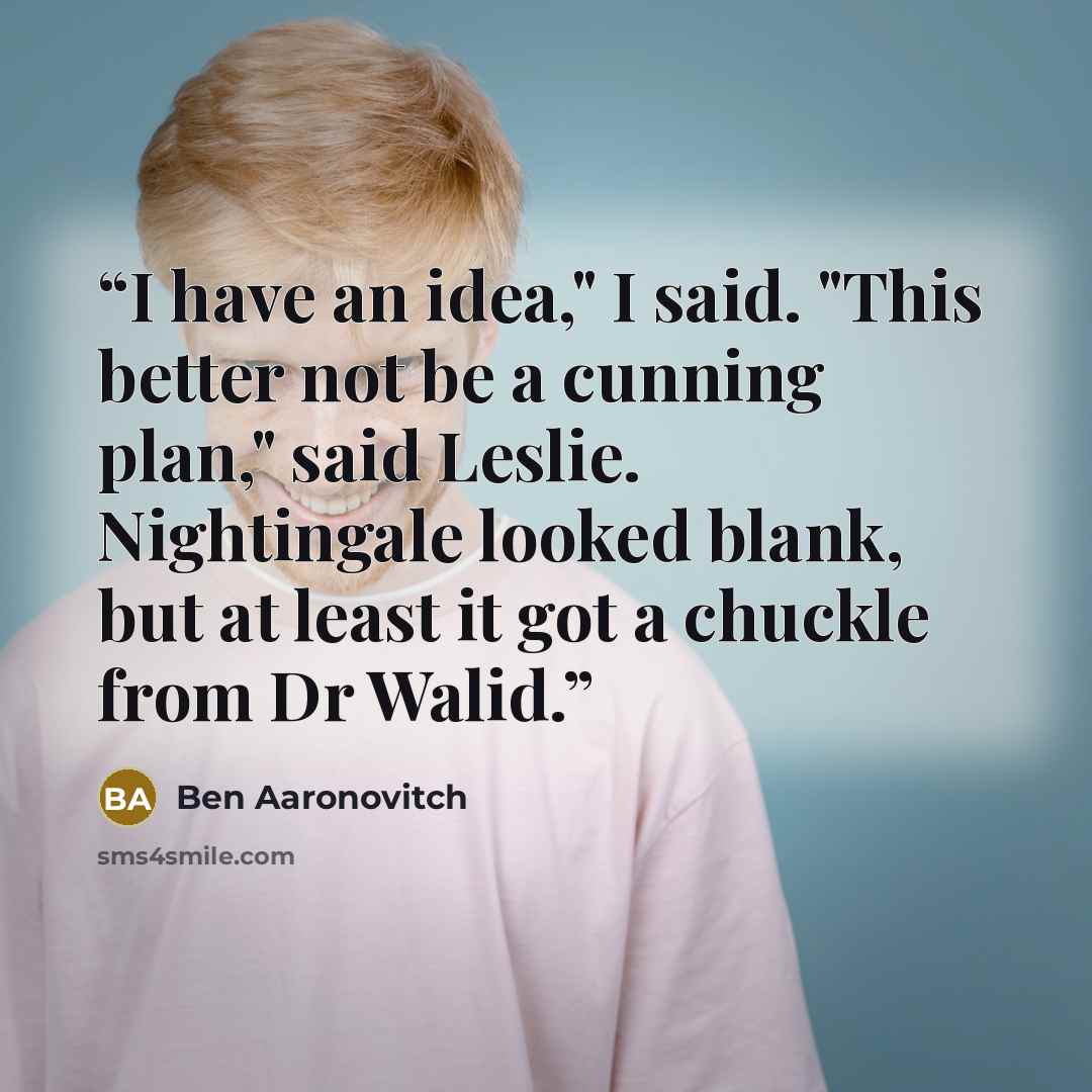 “I have an idea," I said. "This better not be a cunning plan," said Leslie. Nightingale looked blank, but at least it got a chuckle from Dr Walid.” quote by Ben Aaronovitch