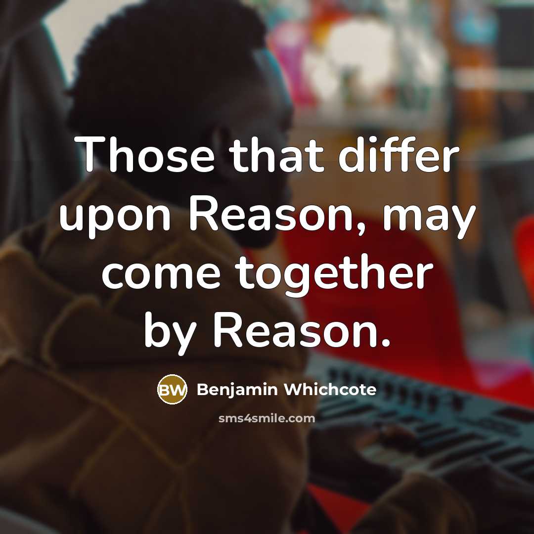 “Those that differ upon Reason, may come together by Reason.” quote by Benjamin Whichcote