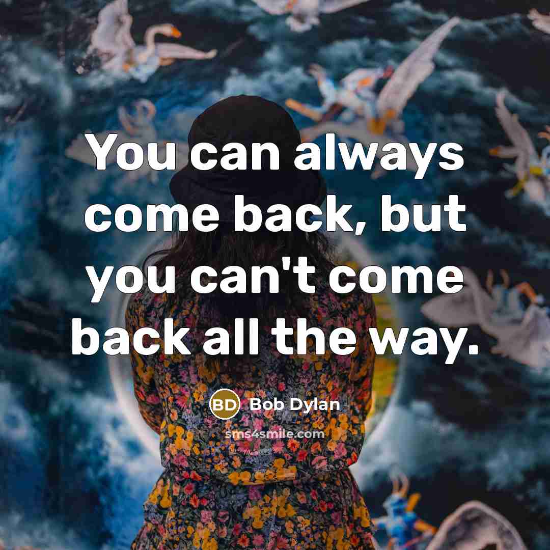 “You can always come back, but you can't come back…” quote by Bob Dylan