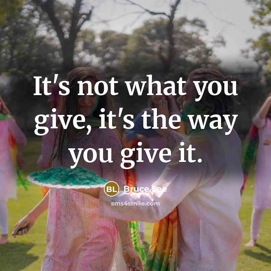 “It's not what you give, it's the way you give…” quote by Bruce Lee