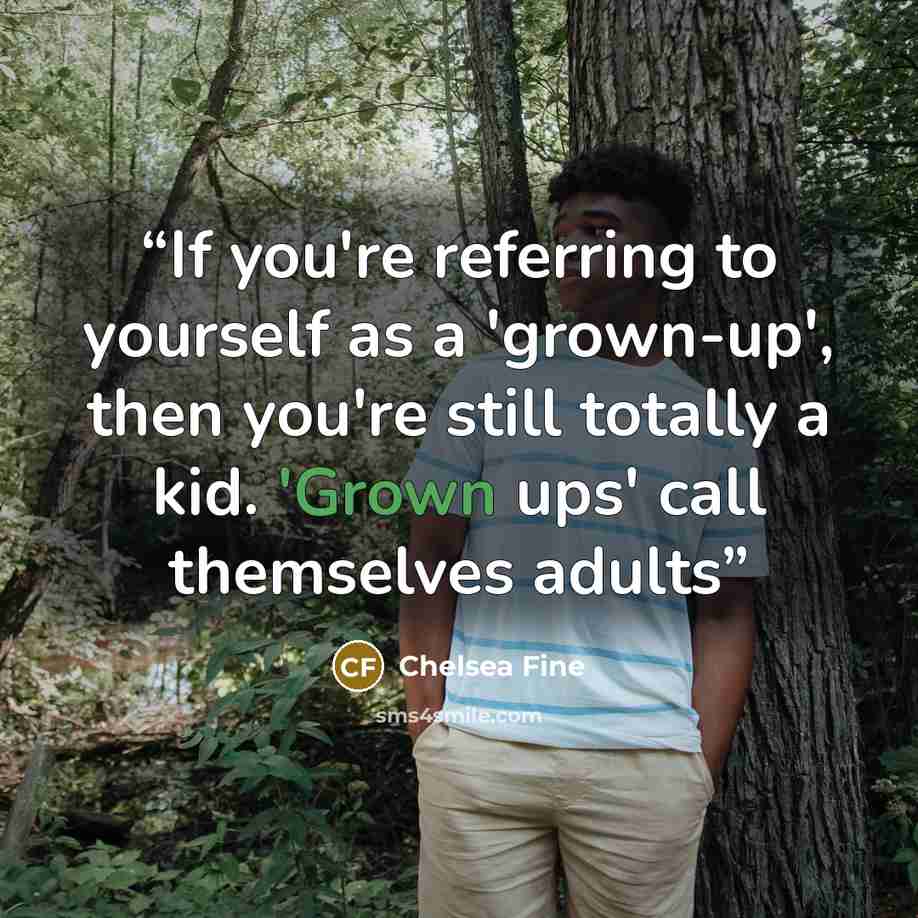 “If you're referring to yourself as a 'grown-up', then you're still totally a kid. 'Grown ups' call themselves adults” quote by Chelsea Fine
