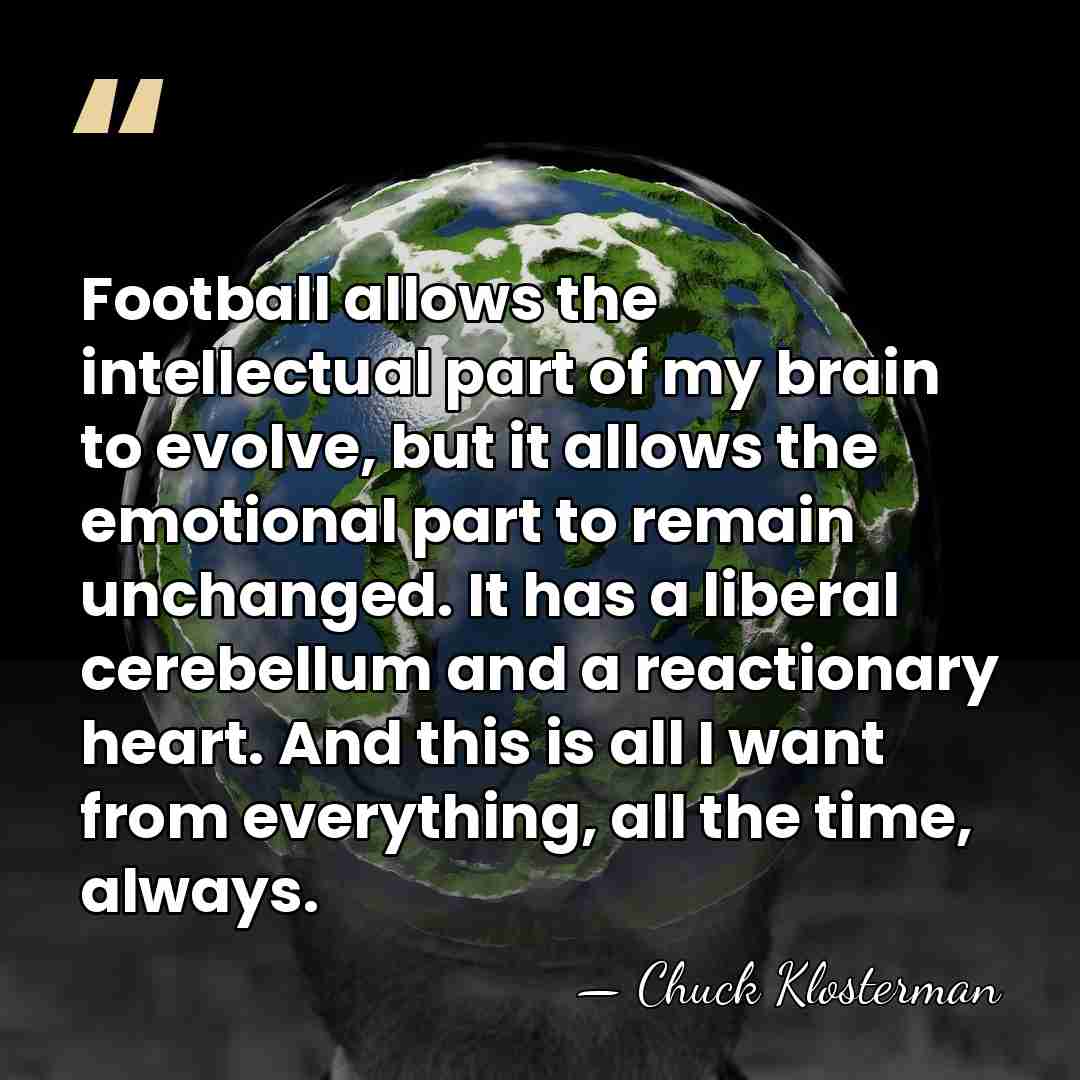 Football allows the intellectual part of my brain to evolve, but it&hellip; - Chuck Klosterman