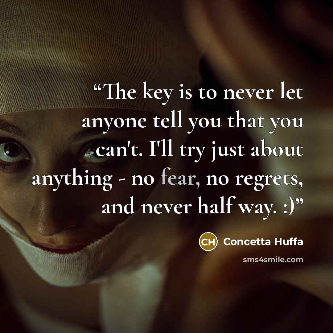 “The key is to never let anyone tell you that you can't. I'll try just about anything - no fear, no regrets, and never half way. :)” quote by Concetta Huffa