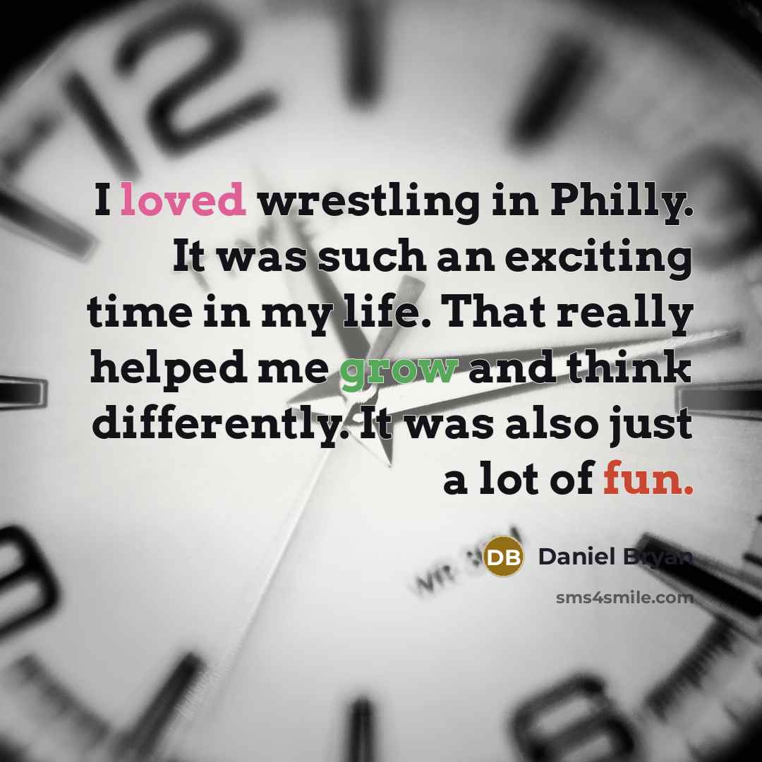 “I loved wrestling in Philly. It was such an exciting time in my life. That really helped me grow and think differently. It was also just a lot of fun.” quote by Daniel Bryan