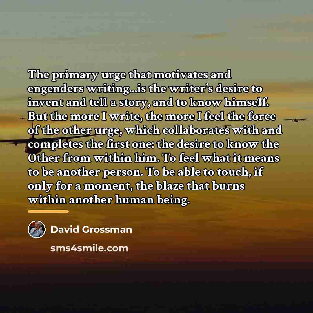“The primary urge that motivates and engenders writing...is the writer's…” quote by David Grossman
