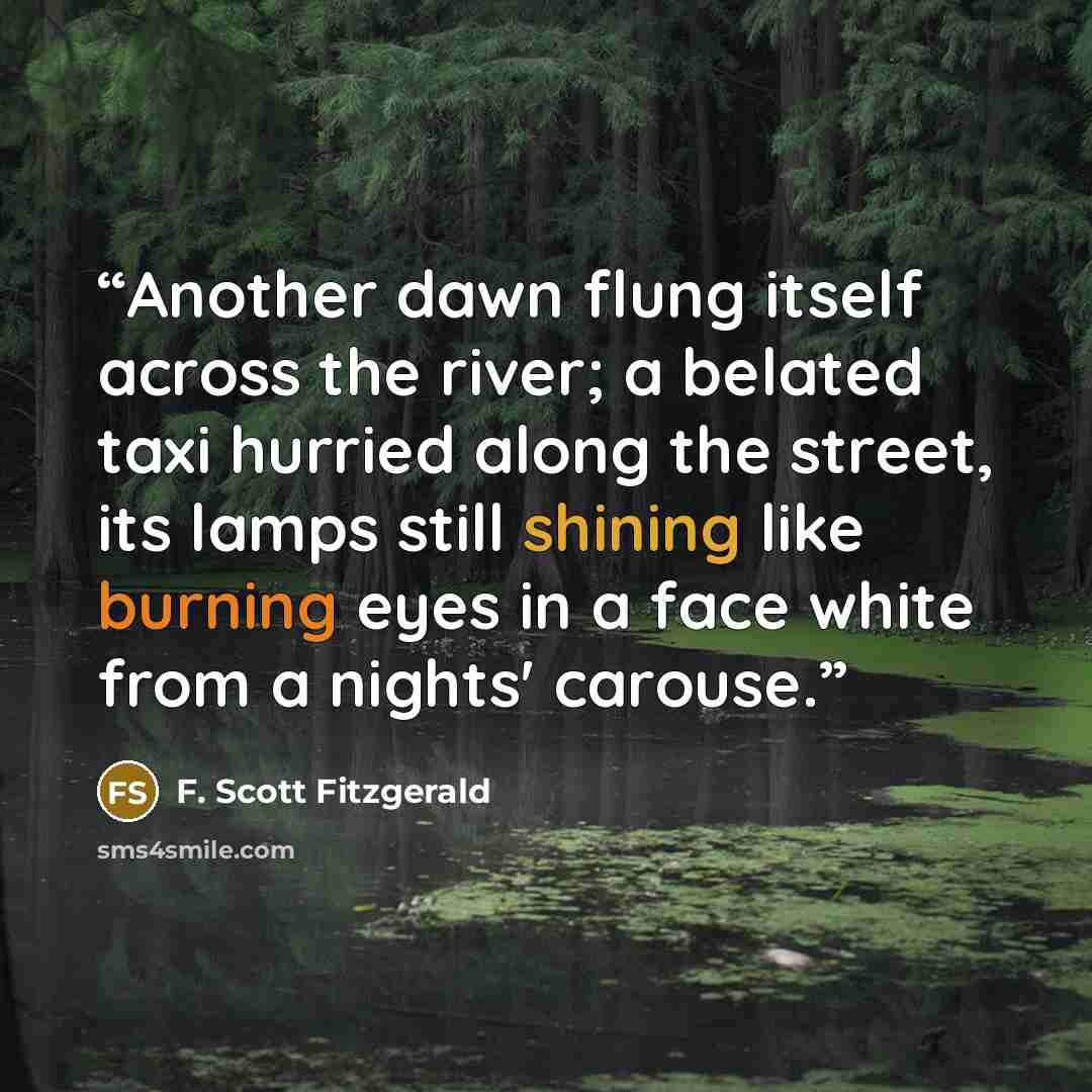 “Another dawn flung itself across the river; a belated taxi hurried along the street, its lamps still shining like burning eyes in a face white from a nights' carouse.” quote by F. Scott Fitzgerald