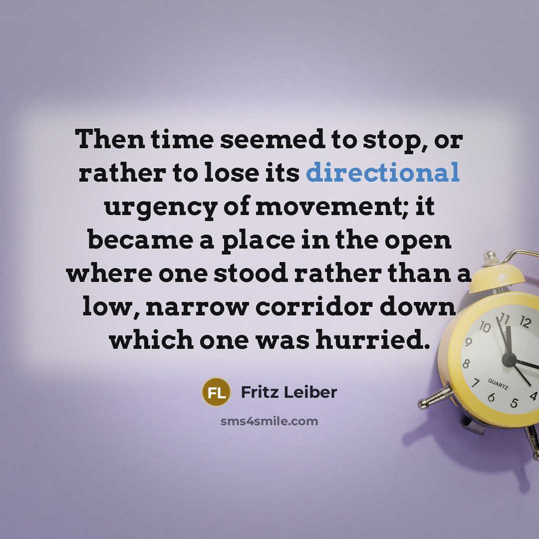 “Then time seemed to stop, or rather to lose its directional urgency of movement; it became a place in the open where one stood rather than a low, narrow corridor down which one was hurried.” quote by Fritz Leiber