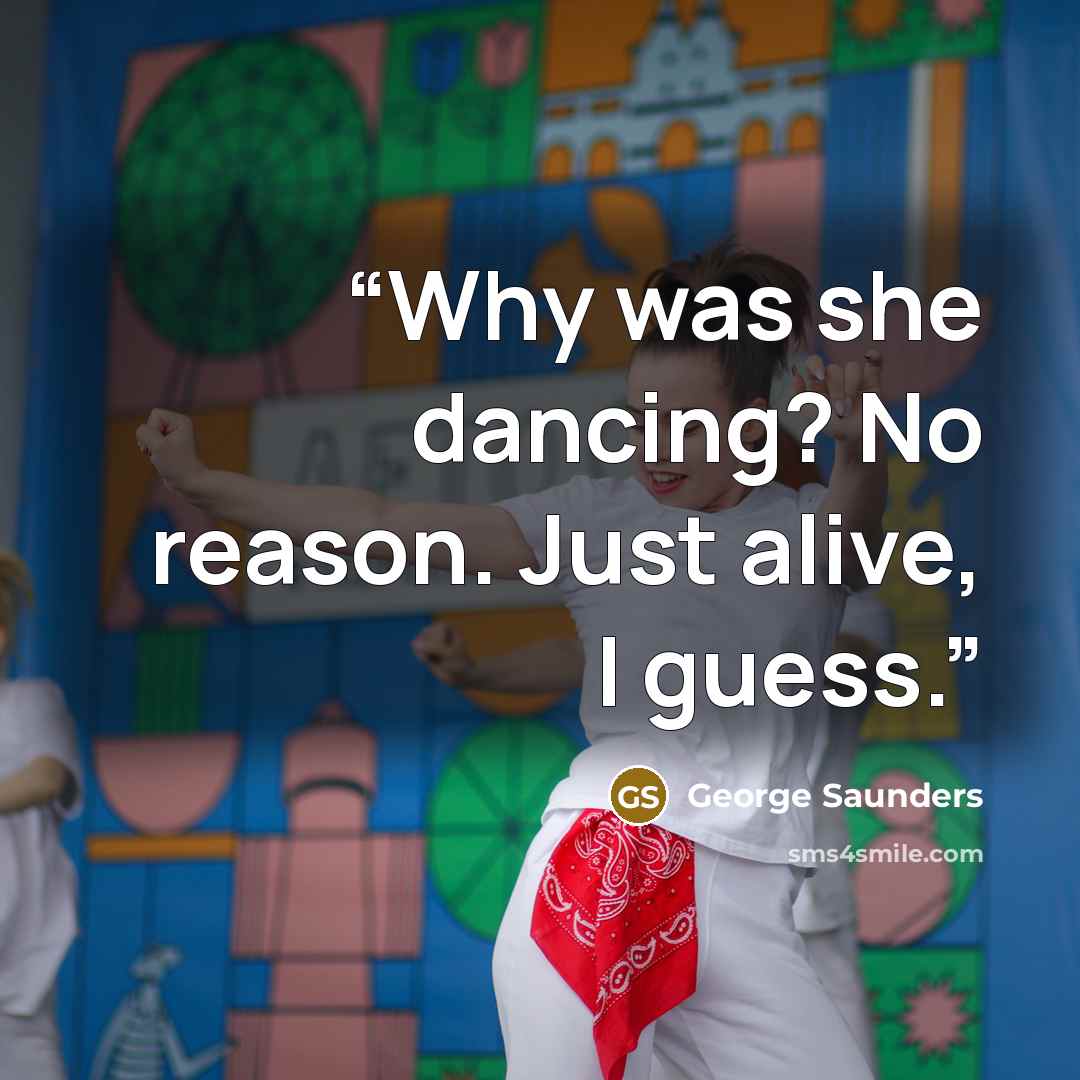 “Why was she dancing? No reason. Just alive, I guess.” quote by George Saunders