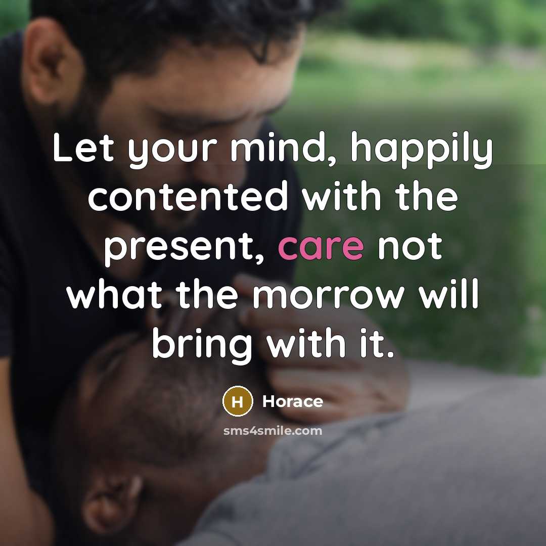“Let your mind, happily contented with the present, care not…” quote by Horace