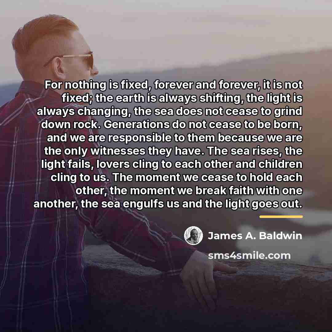 “For nothing is fixed, forever and forever, it is not…” quote by James A. Baldwin