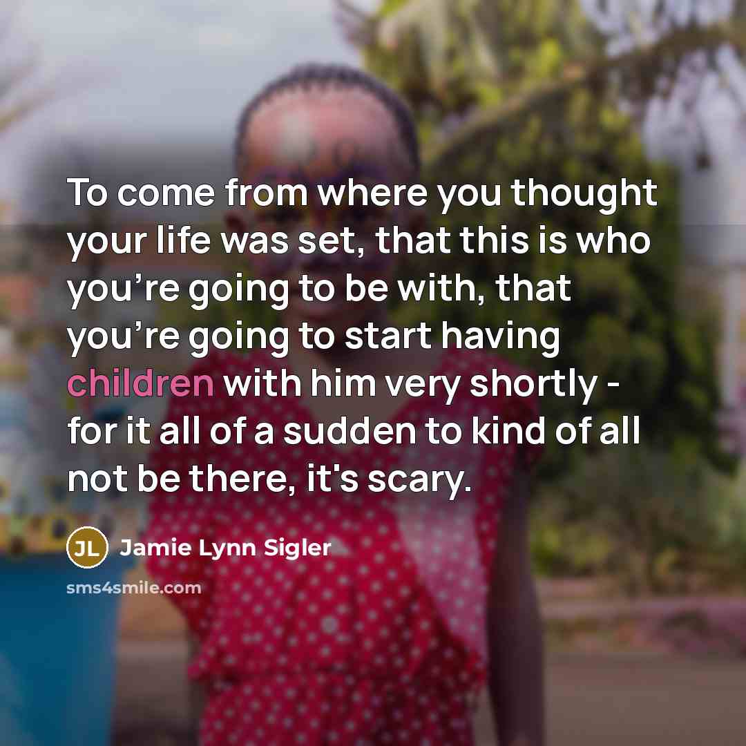 “To come from where you thought your life was set, that this is who you're going to be with, that you're going to start having children with him very shortly - for it all of a sudden to kind of all not be there, it's scary.” quote by Jamie Lynn Sigler