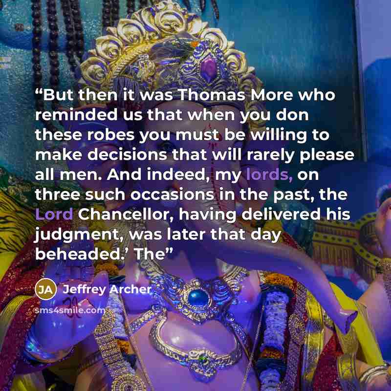 “But then it was Thomas More who reminded us that when you don these robes you must be willing to make decisions that will rarely please all men. And indeed, my lords, on three such occasions in the past, the Lord Chancellor, having delivered his judgment, was later that day beheaded.’ The” quote by Jeffrey Archer