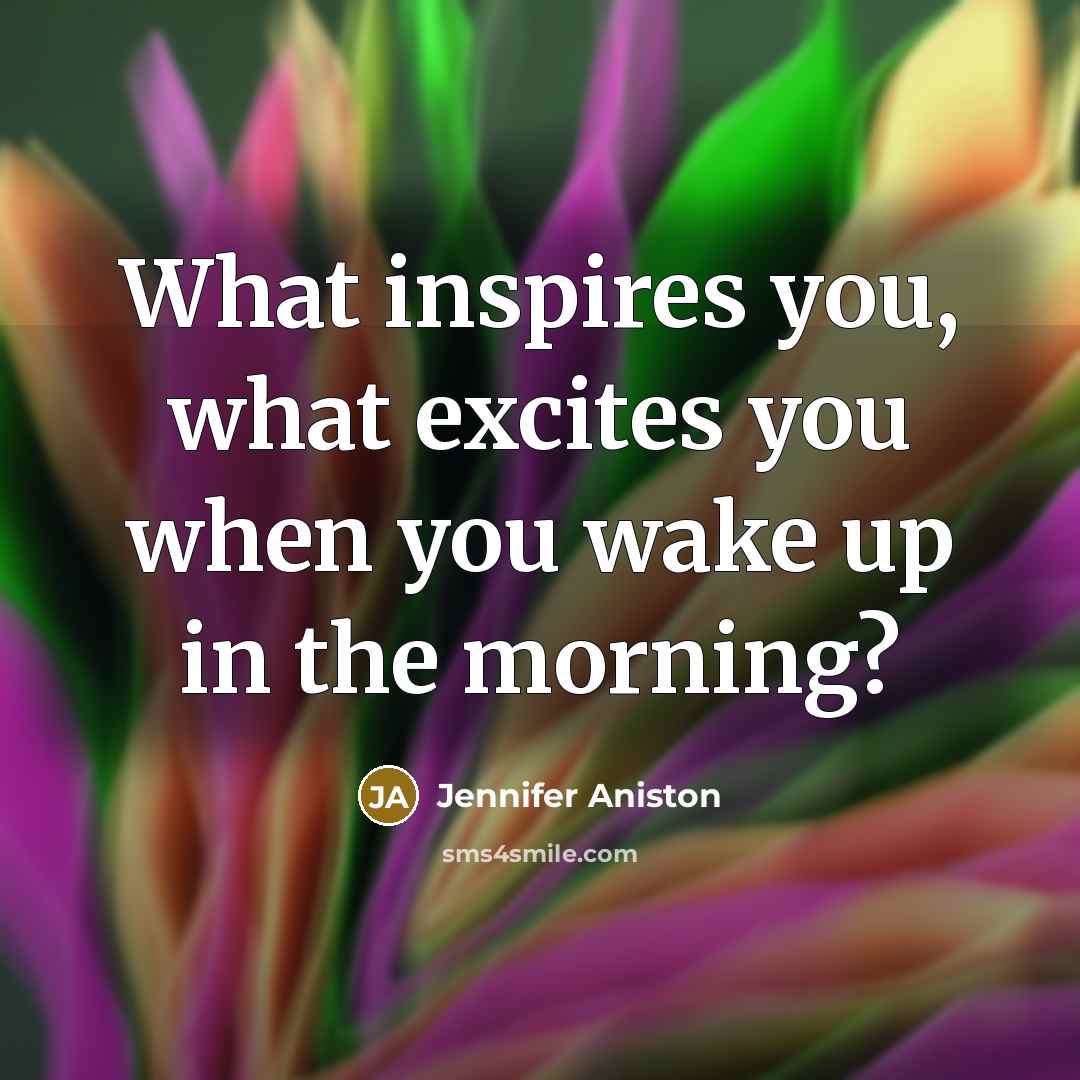 “What inspires you, what excites you when you wake up…” quote by Jennifer Aniston