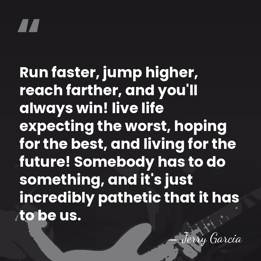 Run faster, jump higher, reach farther, and you'll always win! live life&hellip; - Jerry Garcia