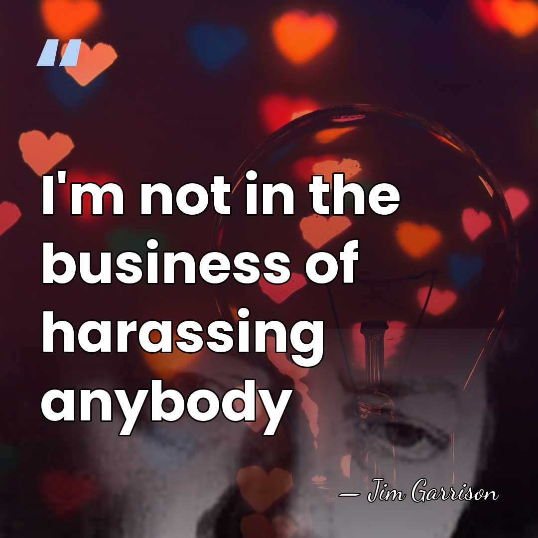 I'm not in the business of harassing anybody - Jim Garrison