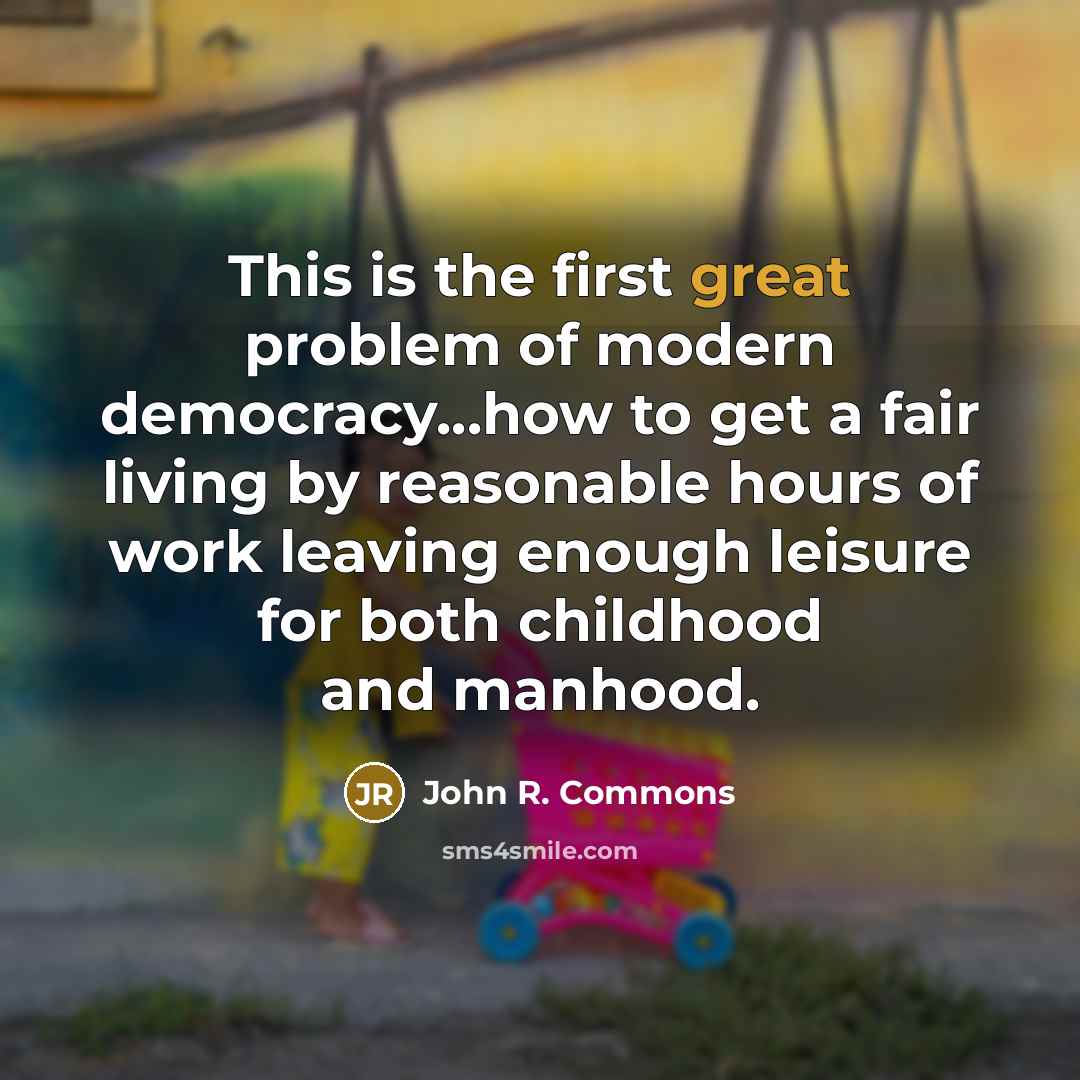 “This is the first great problem of modern democracy...how to get a fair living by reasonable hours of work leaving enough leisure for both childhood and manhood.” quote by John R. Commons
