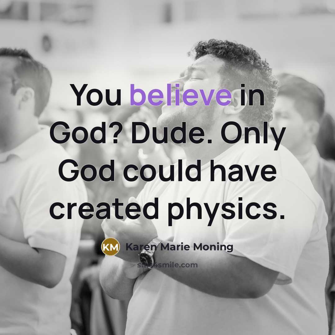 “You believe in God? Dude. Only God could have created…” quote by Karen Marie Moning