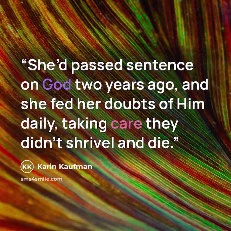 “She’d passed sentence on God two years ago, and she fed her doubts of Him daily, taking care they didn’t shrivel and die.” quote by Karin Kaufman