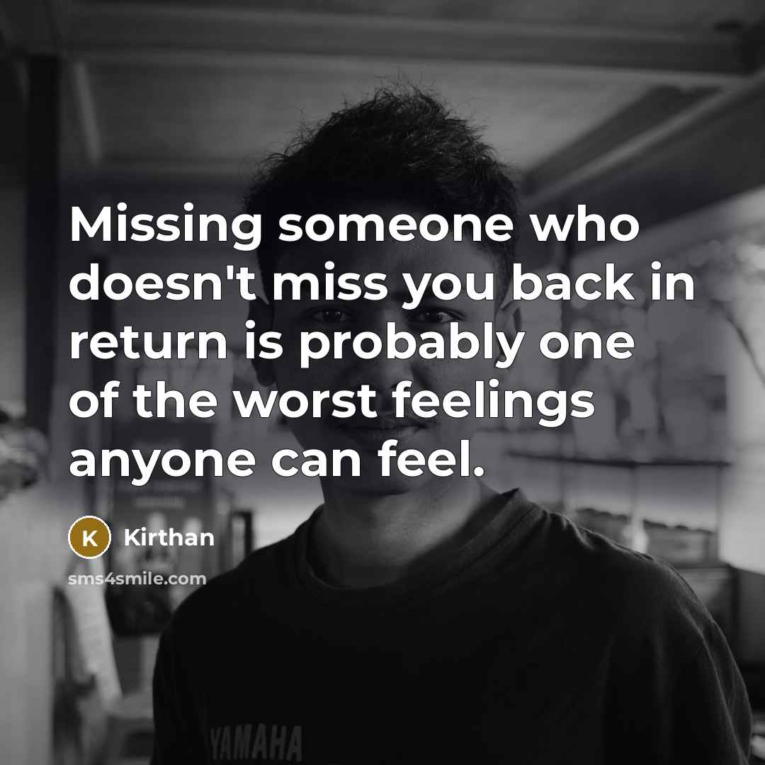 “Missing someone who doesn't miss you back in return is probably one of the worst feelings anyone can feel.” quote by Kirthan