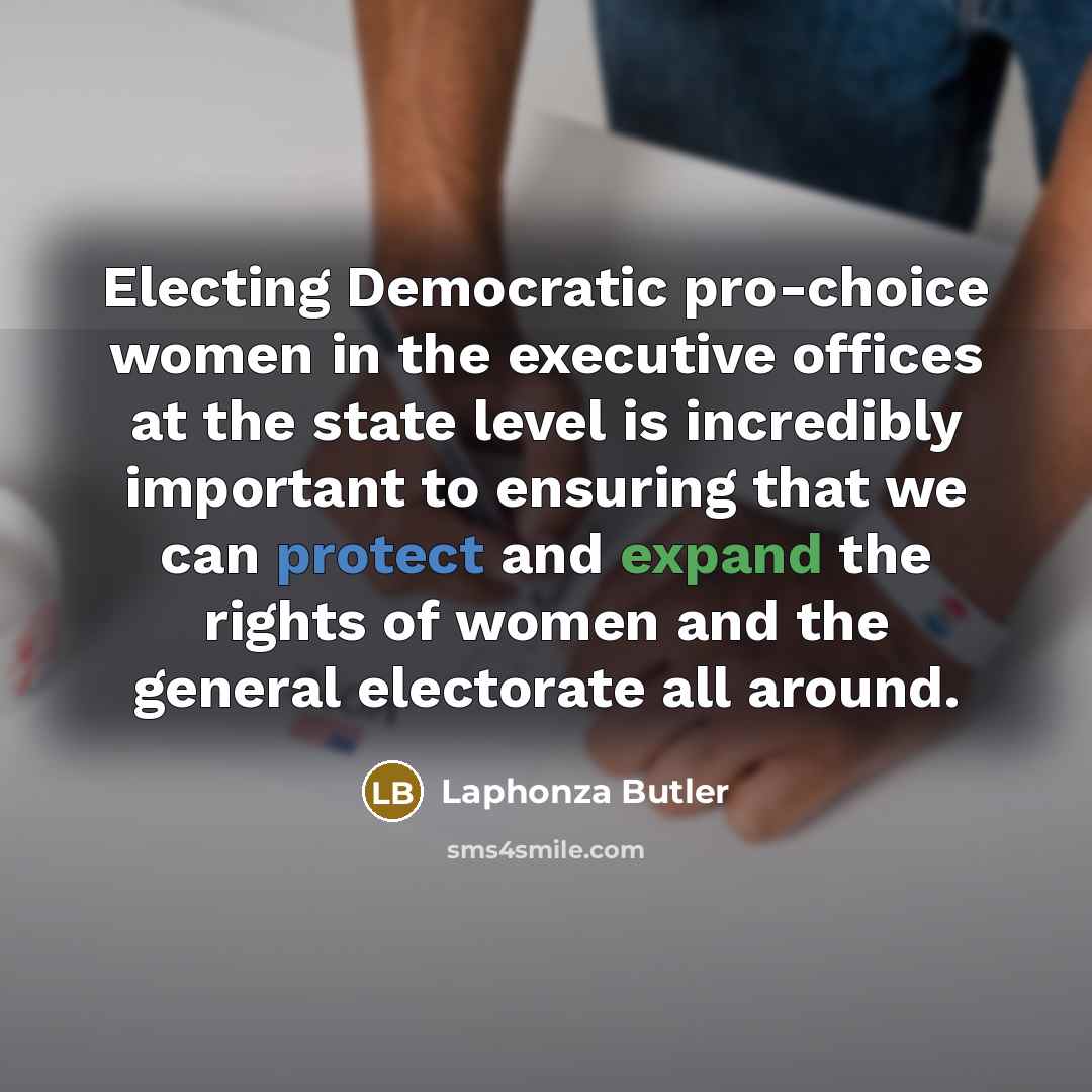 “Electing Democratic pro-choice women in the executive offices at the state level is incredibly important to ensuring that we can protect and expand the rights of women and the general electorate all around.” quote by Laphonza Butler