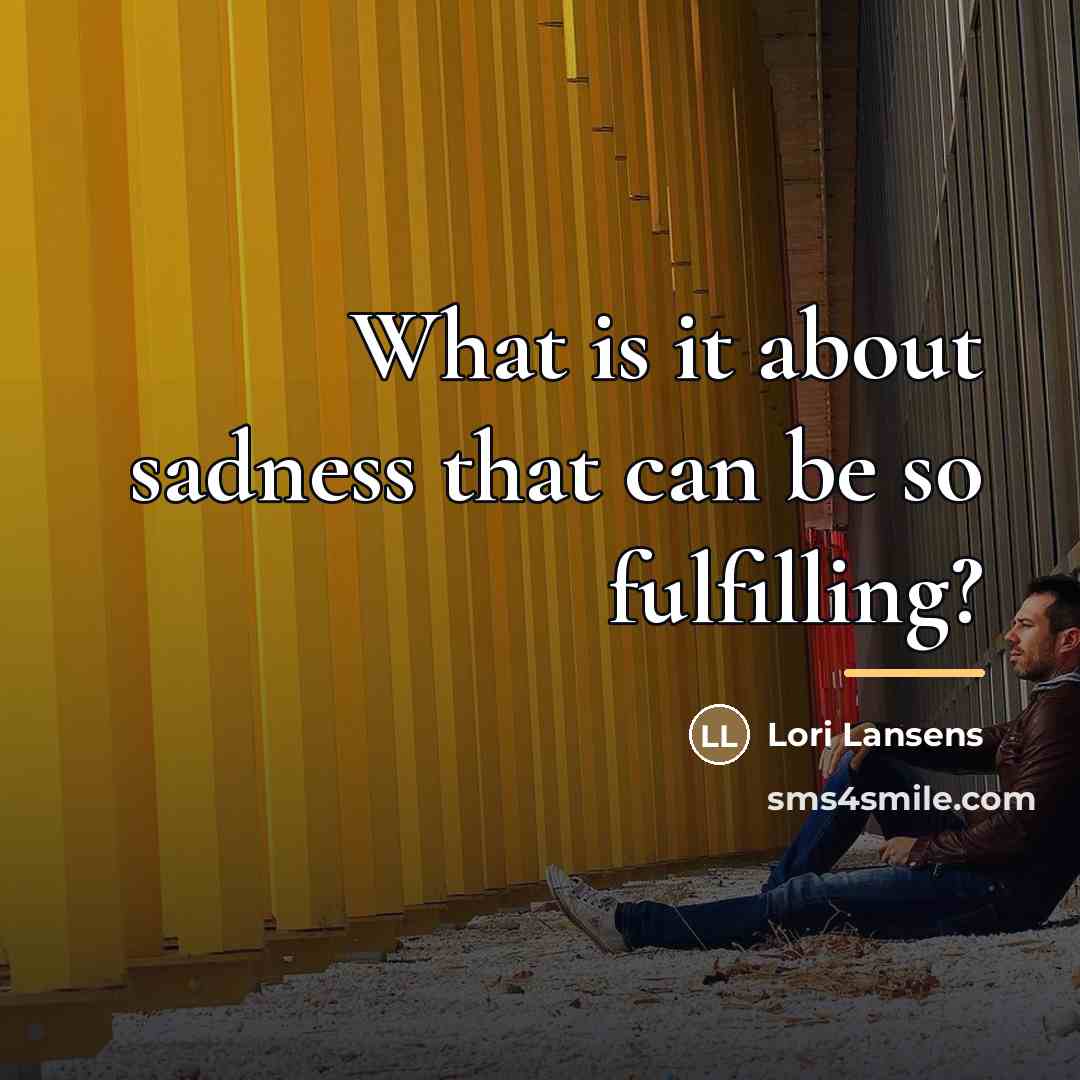 “What is it about sadness that can be so fulfilling?…” quote by Lori Lansens