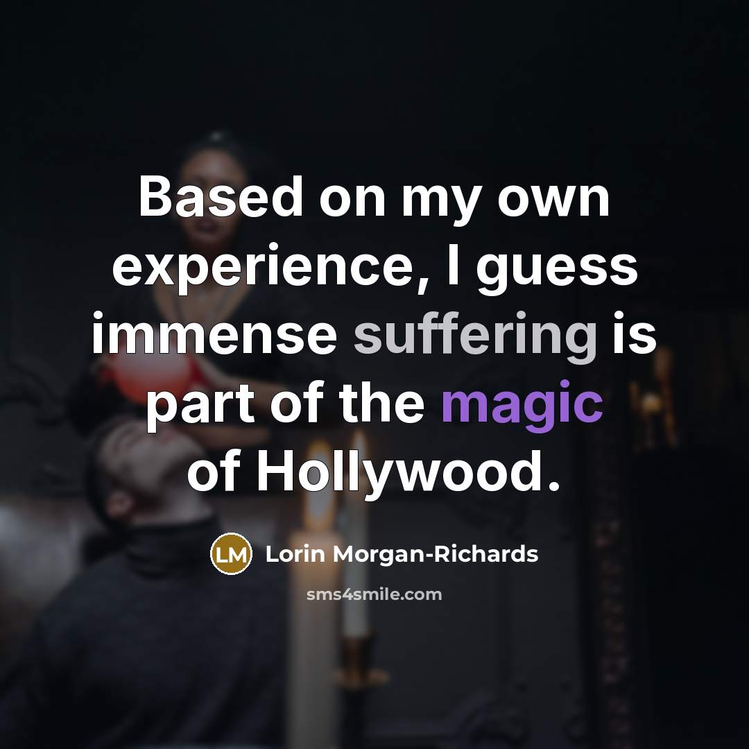 “Based on my own experience, I guess immense suffering is part of the magic of Hollywood.” quote by Lorin Morgan-Richards