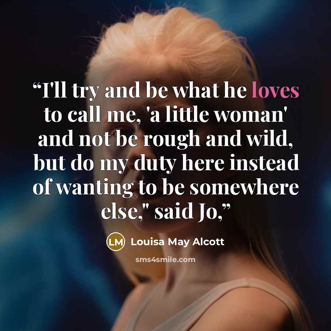 “I'll try and be what he loves to call me, 'a little woman' and not be rough and wild, but do my duty here instead of wanting to be somewhere else," said Jo,” quote by Louisa May Alcott