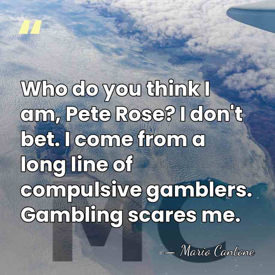 Who do you think I am, Pete Rose? I don't bet. I&hellip; - Mario Cantone