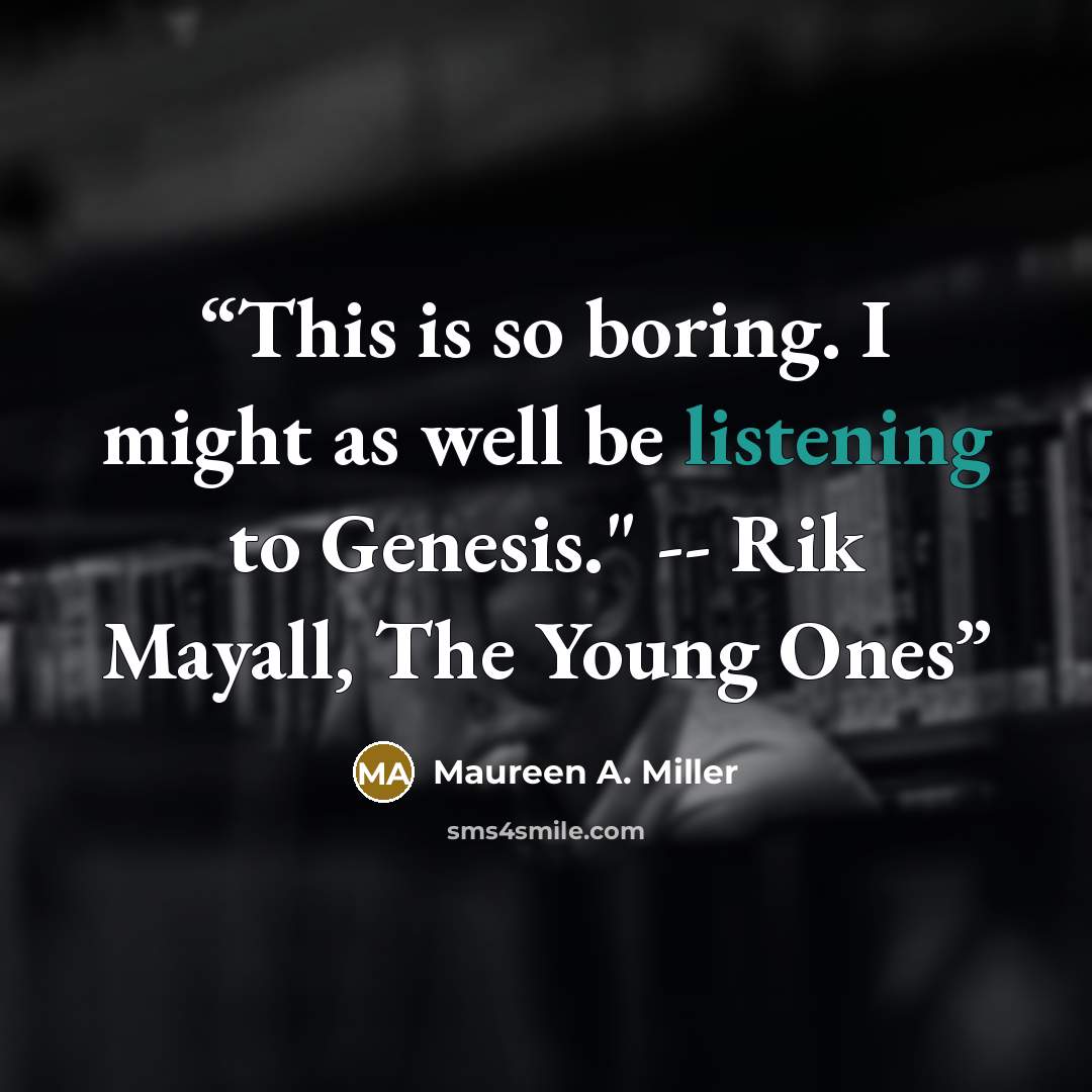 “This is so boring. I might as well be listening to Genesis." -- Rik Mayall, The Young Ones” quote by Maureen A. Miller
