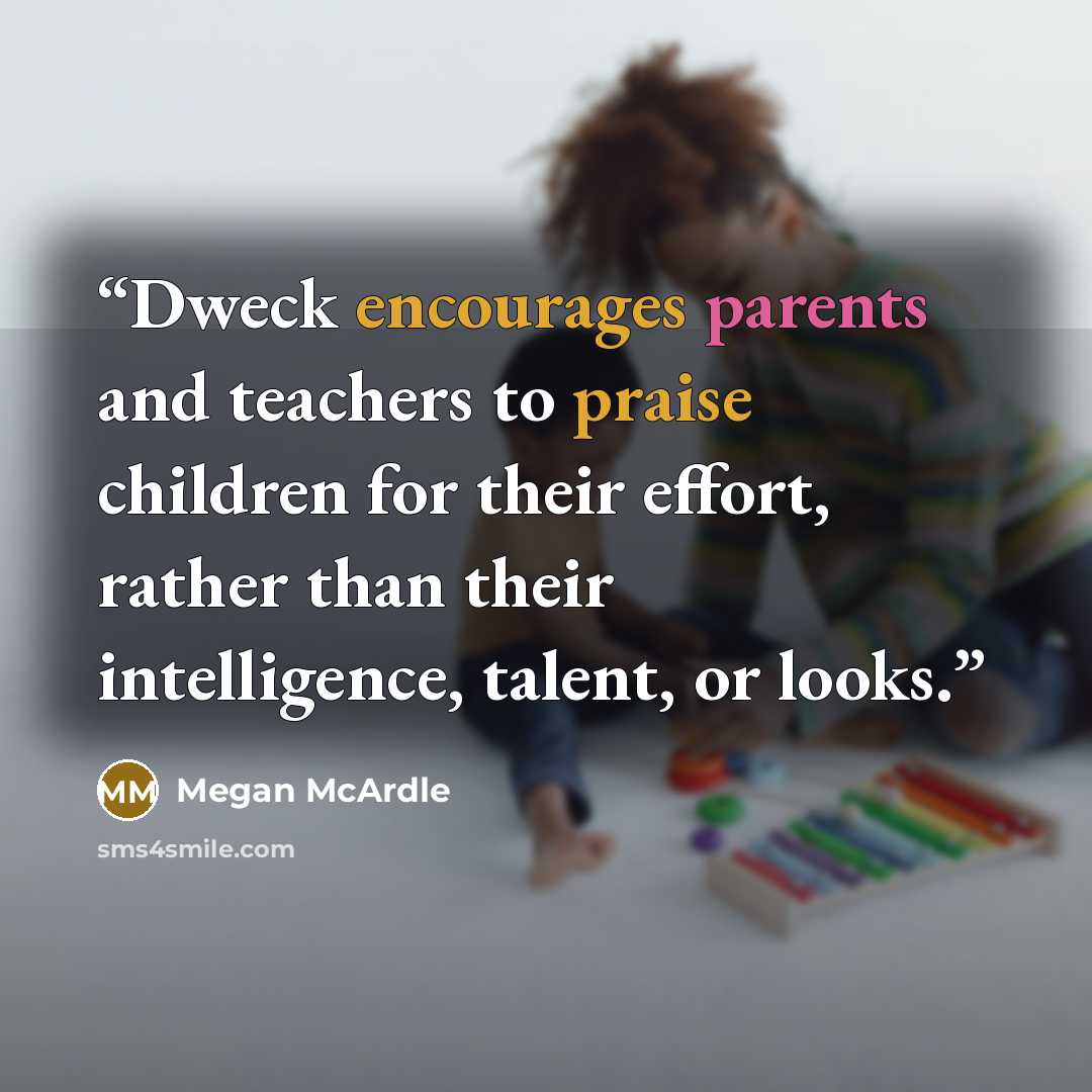“Dweck encourages parents and teachers to praise children for their effort, rather than their intelligence, talent, or looks.” quote by Megan McArdle