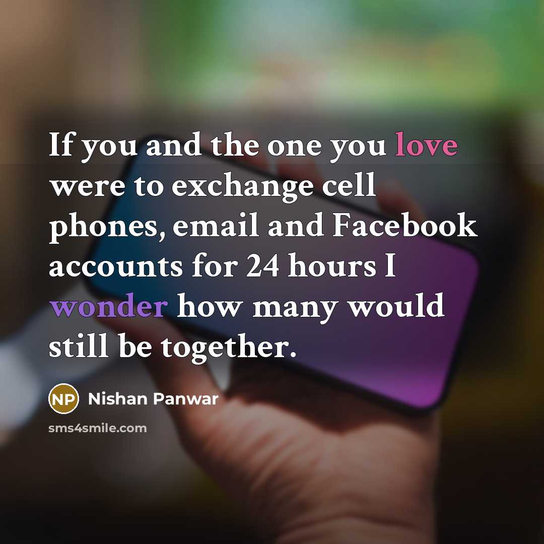 “If you and the one you love were to exchange cell phones, email and Facebook accounts for 24 hours I wonder how many would still be together.” quote by Nishan Panwar