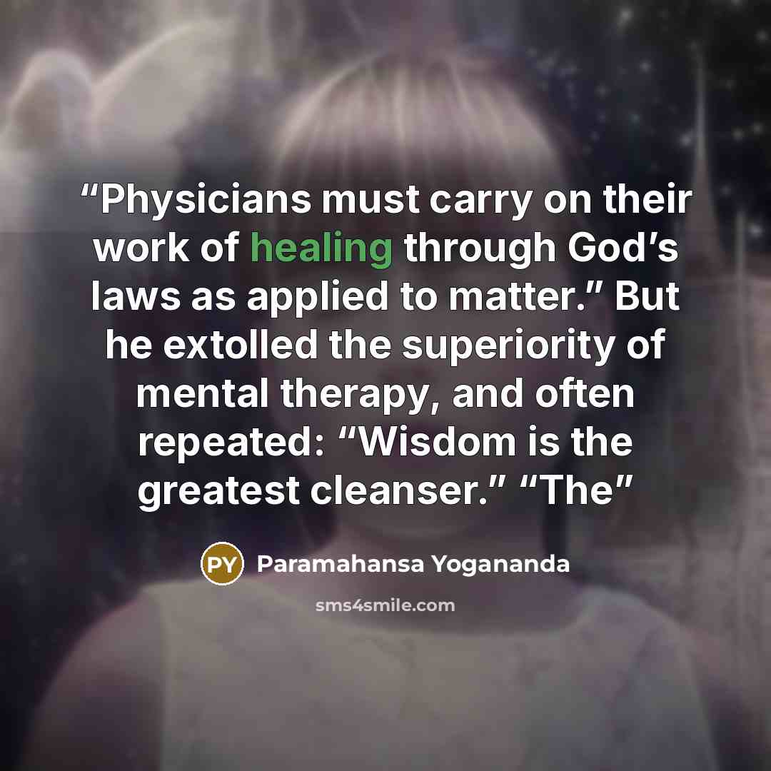 “Physicians must carry on their work of healing through God’s laws as applied to matter.” But he extolled the superiority of mental therapy, and often repeated: “Wisdom is the greatest cleanser.” “The” quote by Paramahansa Yogananda