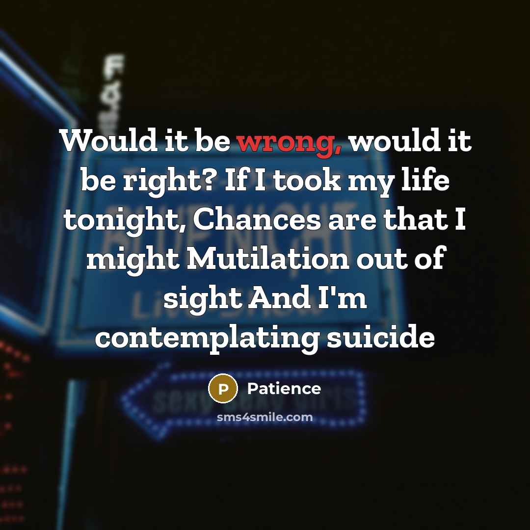 “Would it be wrong, would it be right? If I took my life tonight, Chances are that I might Mutilation out of sight And I'm contemplating suicide” quote by Patience