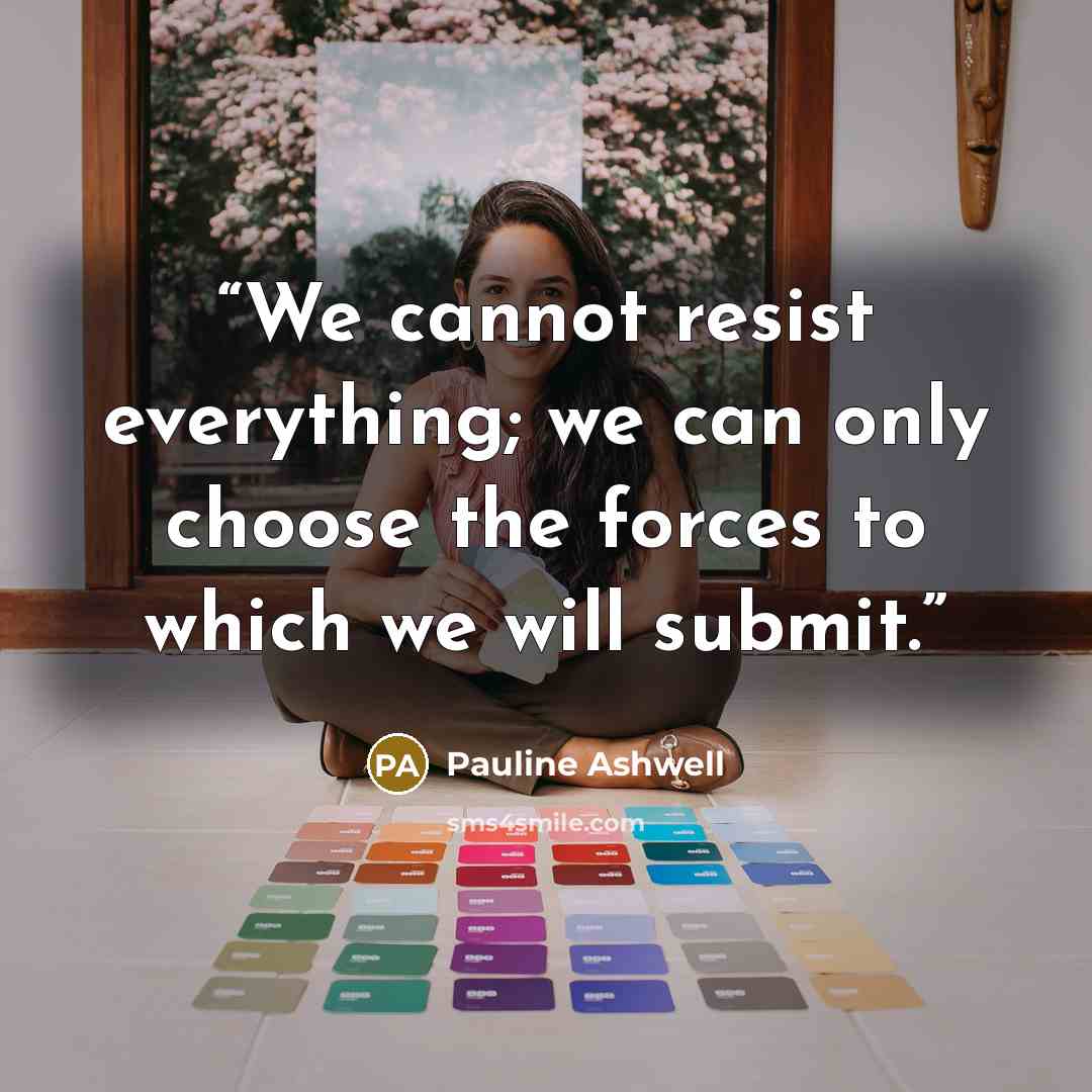 “We cannot resist everything; we can only choose the forces to which we will submit.” quote by Pauline Ashwell