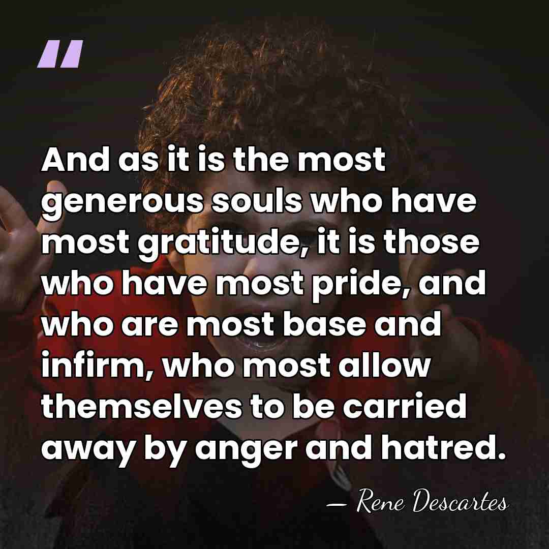 And as it is the most generous souls who have most gratitude,&hellip; - Rene Descartes