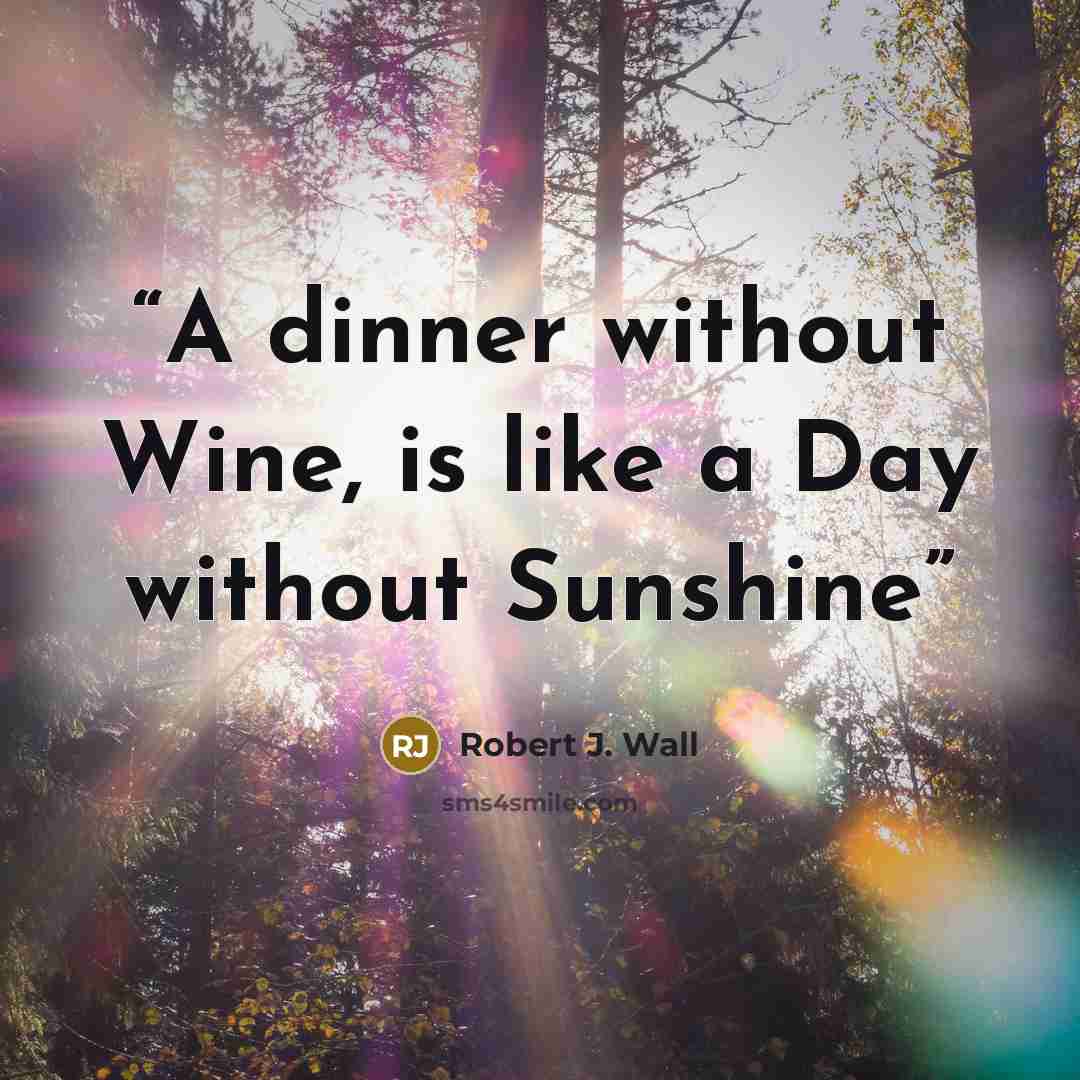 “A dinner without Wine, is like a Day without Sunshine” quote by Robert J. Wall