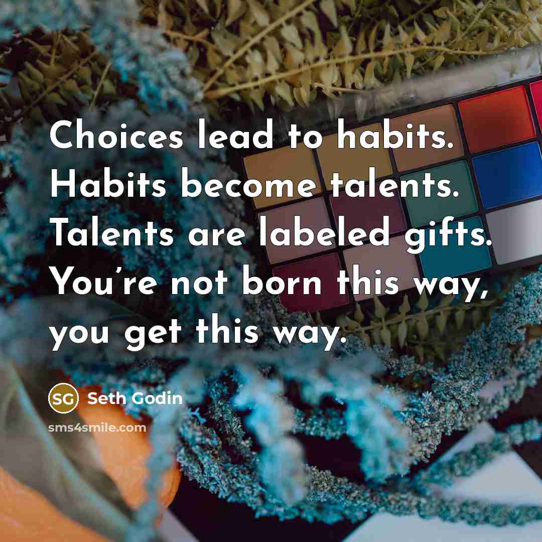 “Choices lead to habits. Habits become talents. Talents are labeled…” quote by Seth Godin