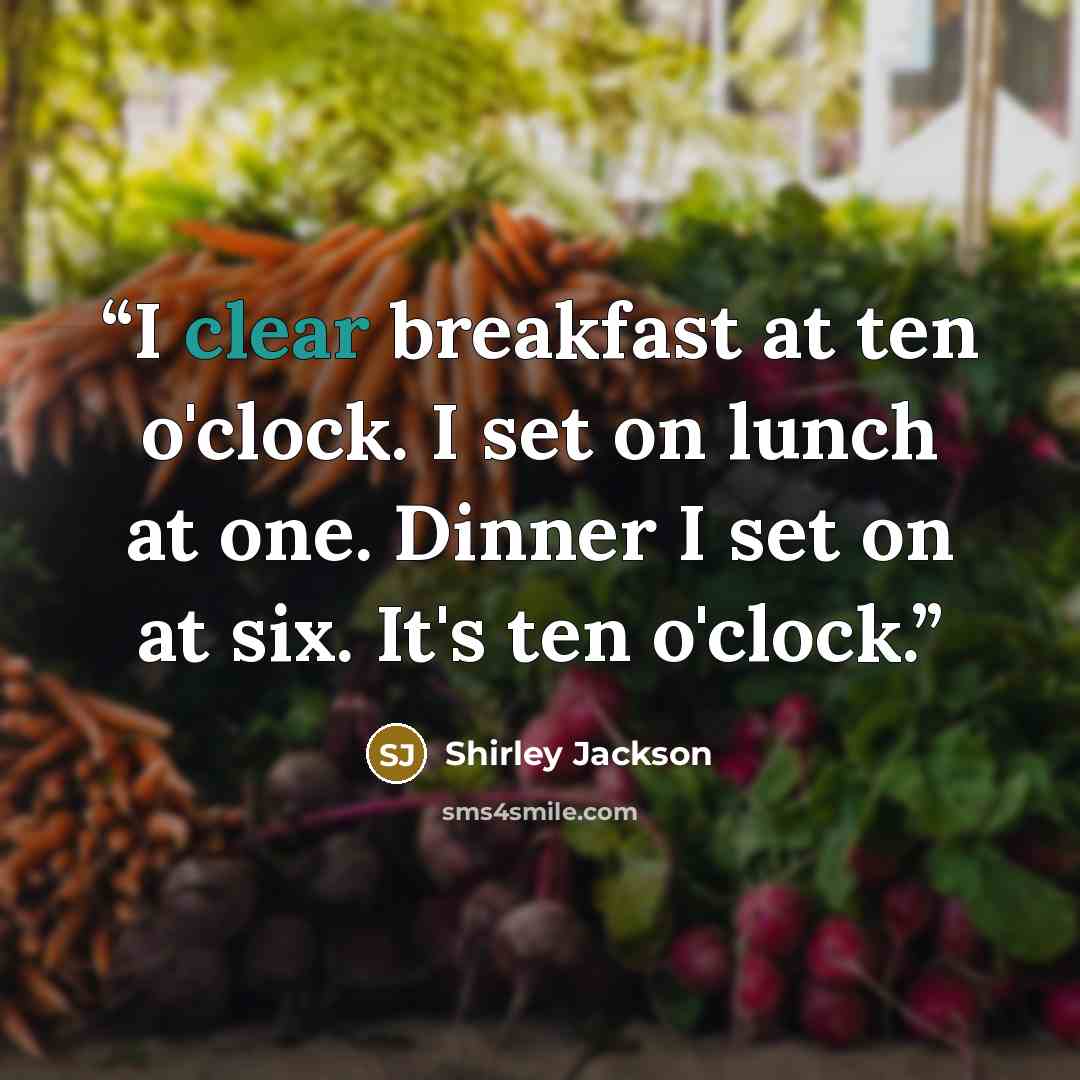 “I clear breakfast at ten o'clock. I set on lunch at one. Dinner I set on at six. It's ten o'clock.” quote by Shirley Jackson