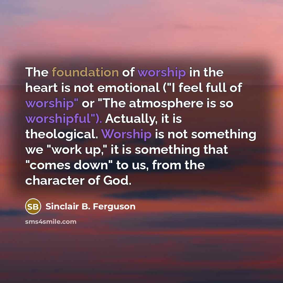 “The foundation of worship in the heart is not emotional…” quote by Sinclair B. Ferguson